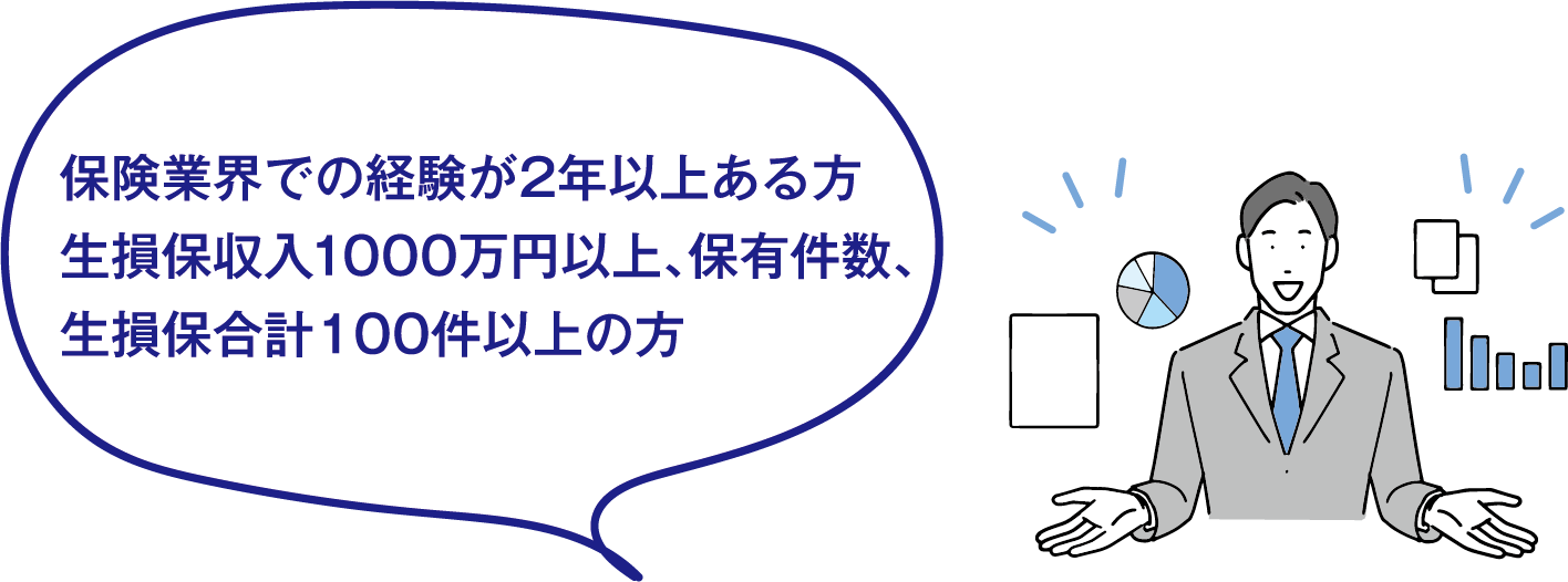 保険業界での経験が2年以上ある方。生損保収入1000万円以上、保有件数、生損保合計100件以上の方。